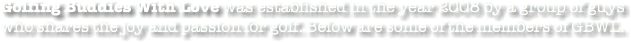 Golfing Buddies With Love was established in the year 2008 by a group of guys who shares the joy and passion for golf. Below are some of the members of GBWL.